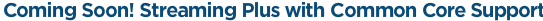 Coming Soon! Streaming Plus with Common Core Support